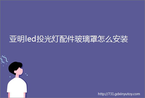 亚明led投光灯配件玻璃罩怎么安装